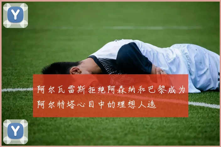阿尔瓦雷斯拒绝阿森纳和巴黎成为阿尔特塔心目中的理想人选