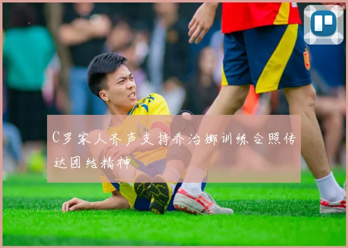 C罗家人齐声支持乔治娜训练合照传达团结精神
