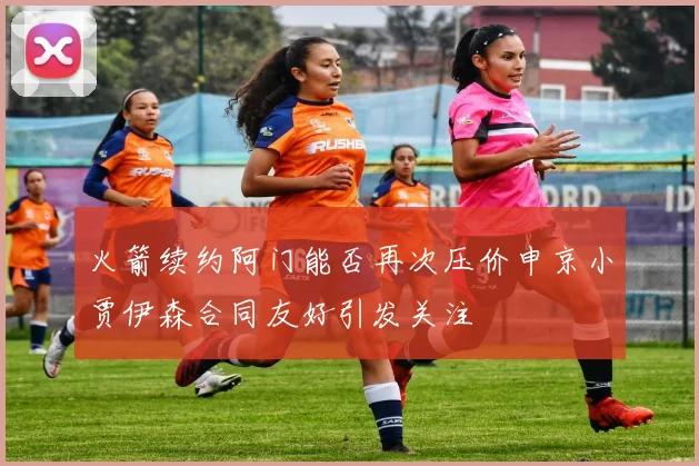 火箭续约阿门能否再次压价申京小贾伊森合同友好引发关注