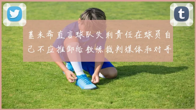基米希直言球队失利责任在球员自己不应推卸给教练裁判媒体和对手