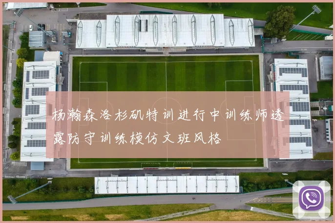 杨瀚森洛杉矶特训进行中训练师透露防守训练模仿文班风格