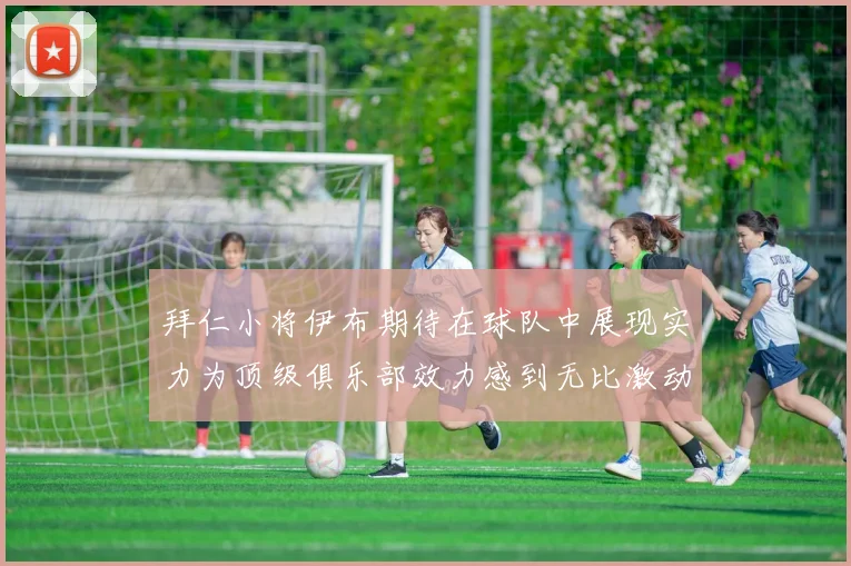 拜仁小将伊布期待在球队中展现实力为顶级俱乐部效力感到无比激动