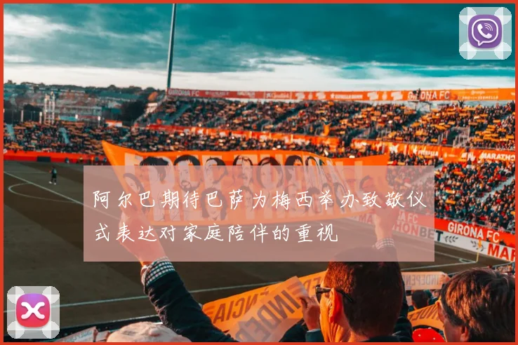 阿尔巴期待巴萨为梅西举办致敬仪式表达对家庭陪伴的重视