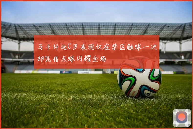 马卡评论C罗表现仅在禁区触球一次却凭借点球闪耀全场