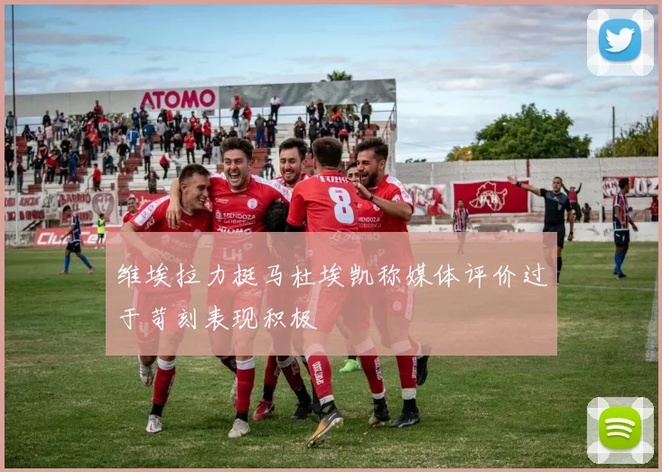 维埃拉力挺马杜埃凯称媒体评价过于苛刻表现积极