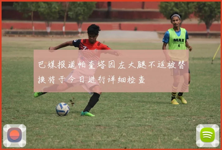巴媒报道帕奎塔因左大腿不适被替换将于今日进行详细检查
