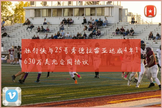 独行侠与25号秀德拉雷亚达成4年1630万美元合同协议