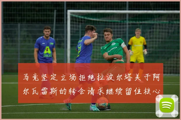 马竞坚定立场拒绝拉波尔塔关于阿尔瓦雷斯的转会请求继续留住核心球员