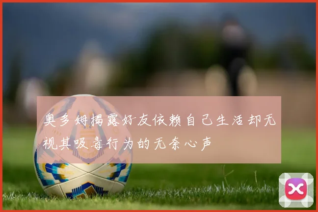 奥多姆揭露好友依赖自己生活却无视其吸毒行为的无奈心声