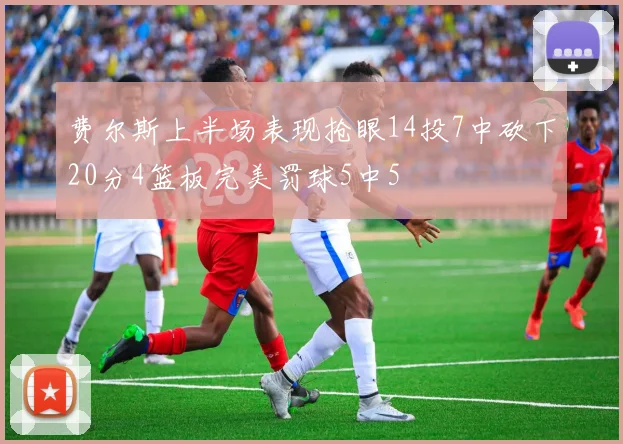 费尔斯上半场表现抢眼14投7中砍下20分4篮板完美罚球5中5
