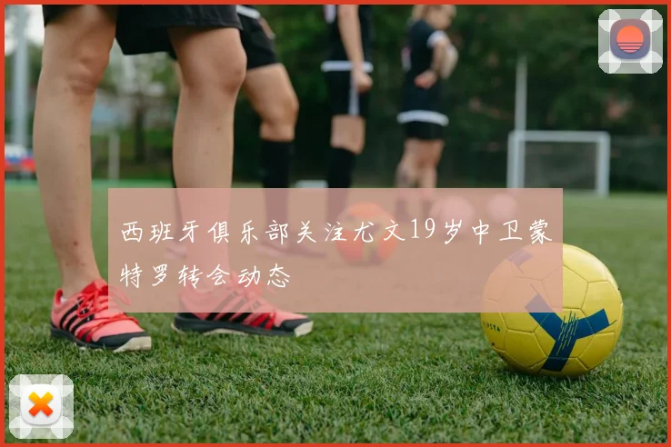 西班牙俱乐部关注尤文19岁中卫蒙特罗转会动态