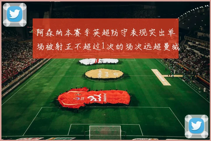 阿森纳本赛季英超防守表现突出单场被射正不超过1次的场次远超曼城
