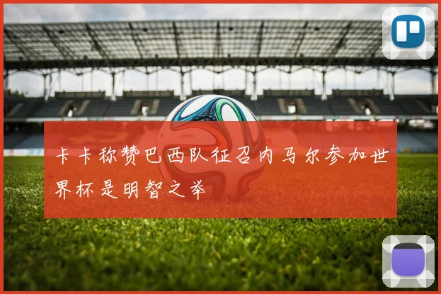卡卡称赞巴西队征召内马尔参加世界杯是明智之举
