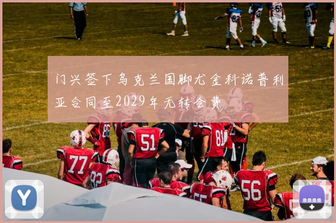 门兴签下乌克兰国脚尤金科诺普利亚合同至2029年无转会费