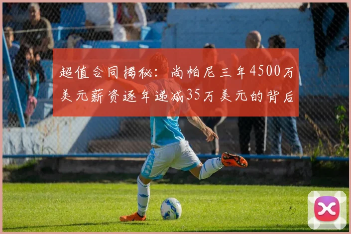 超值合同揭秘：尚帕尼三年4500万美元薪资逐年递减35万美元的背后故事