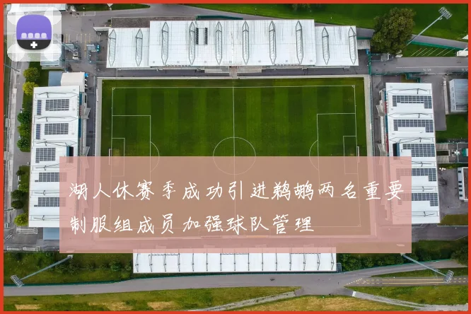 湖人休赛季成功引进鹈鹕两名重要制服组成员加强球队管理