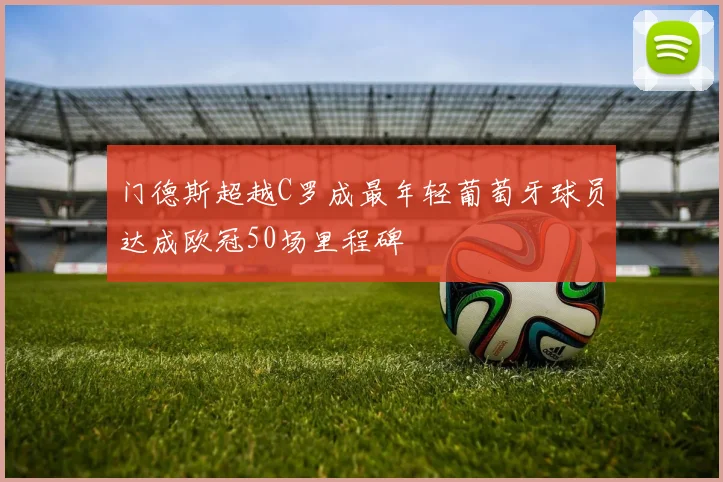 门德斯超越C罗成最年轻葡萄牙球员达成欧冠50场里程碑