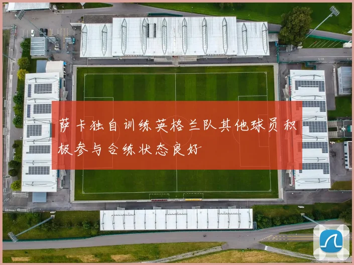 萨卡独自训练英格兰队其他球员积极参与合练状态良好