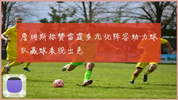 詹姆斯称赞雷霆多元化阵容助力球队赢球表现出色