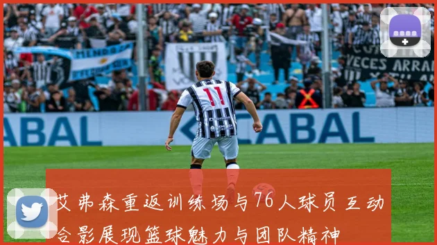艾弗森重返训练场与76人球员互动合影展现篮球魅力与团队精神
