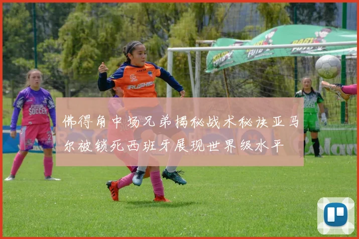 佛得角中场兄弟揭秘战术秘诀亚马尔被锁死西班牙展现世界级水平