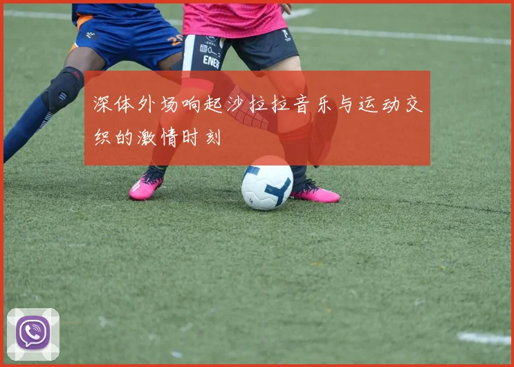 深体外场响起沙拉拉音乐与运动交织的激情时刻