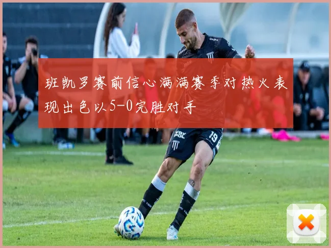 班凯罗赛前信心满满赛季对热火表现出色以5-0完胜对手