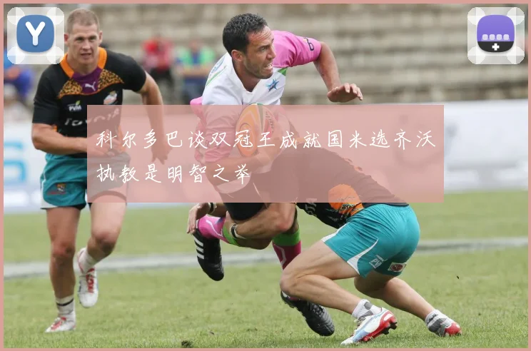 科尔多巴谈双冠王成就国米选齐沃执教是明智之举