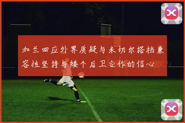 加兰回应外界质疑与米切尔搭档兼容性坚持与矮个后卫合作的信心