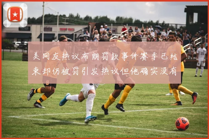 美网友热议布朗罚款事件赛季已结束却仍被罚引发热议但他确实没有说谎
