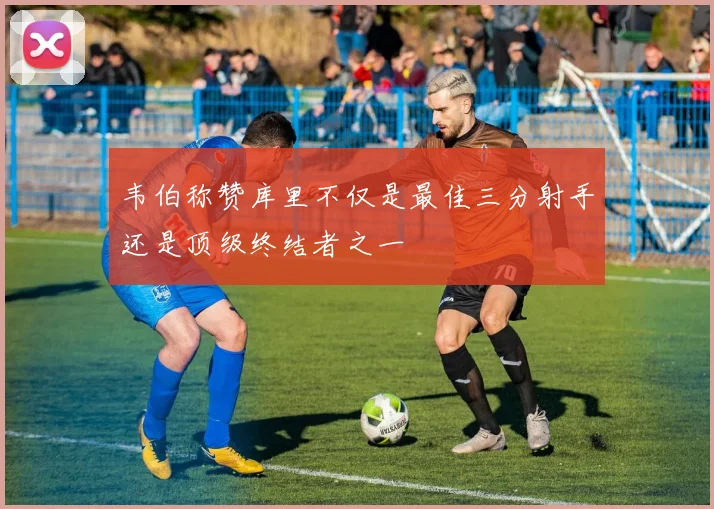 韦伯称赞库里不仅是最佳三分射手还是顶级终结者之一