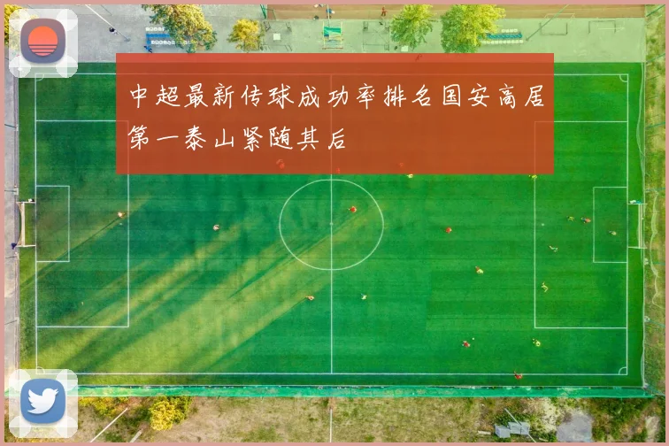 中超最新传球成功率排名国安高居第一泰山紧随其后