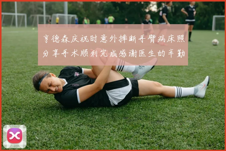 亨德森庆祝时意外摔断手臂病床照分享手术顺利完成感谢医生的辛勤付出
