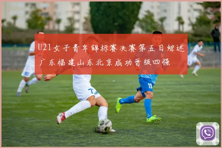 U21女子青年锦标赛决赛第五日综述广东福建山东北京成功晋级四强