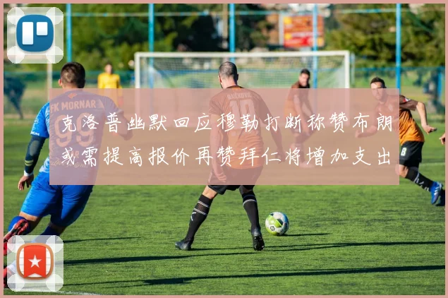 克洛普幽默回应穆勒打断称赞布朗或需提高报价再赞拜仁将增加支出