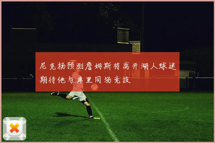 尼克杨预测詹姆斯将离开湖人球迷期待他与库里同场竞技