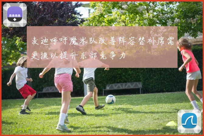 麦迪呼吁魔术队改善阵容替补席需更换以提升东部竞争力