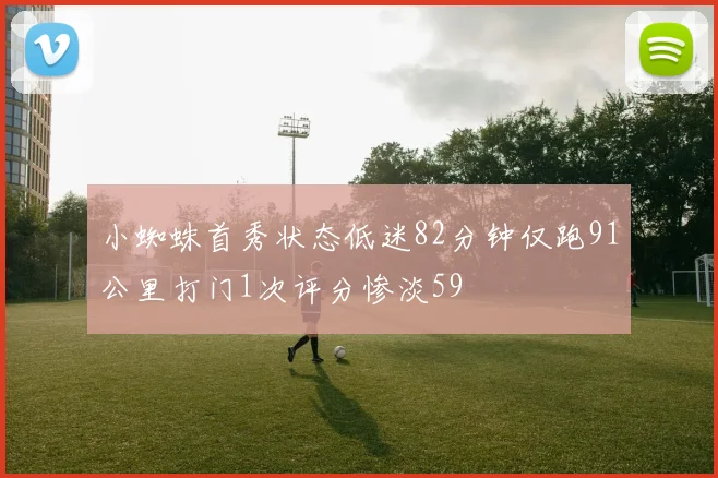 小蜘蛛首秀状态低迷82分钟仅跑91公里打门1次评分惨淡59