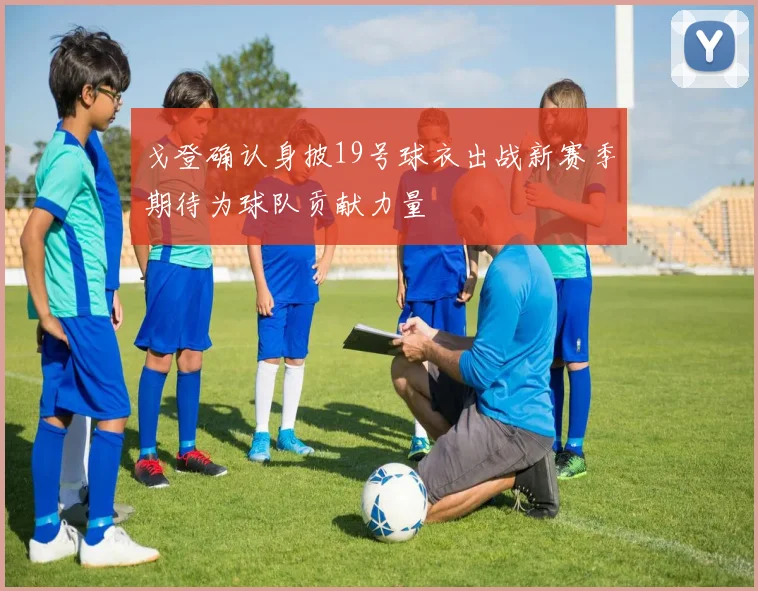 戈登确认身披19号球衣出战新赛季期待为球队贡献力量