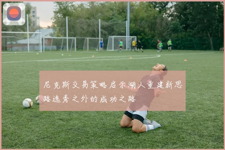 尼克斯交易策略启示湖人重建新思路选秀之外的成功之路