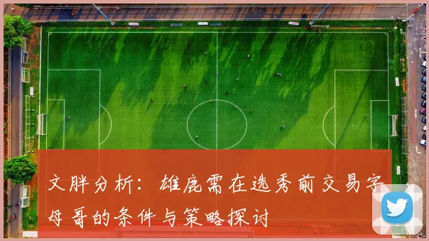 文胖分析：雄鹿需在选秀前交易字母哥的条件与策略探讨