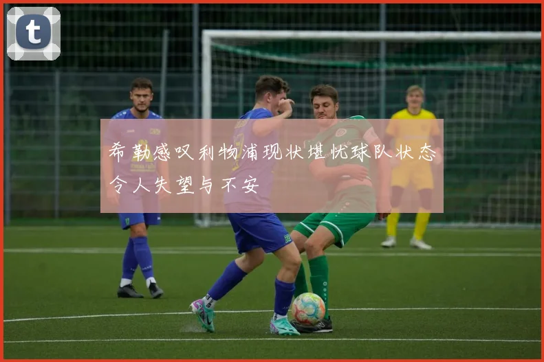 希勒感叹利物浦现状堪忧球队状态令人失望与不安