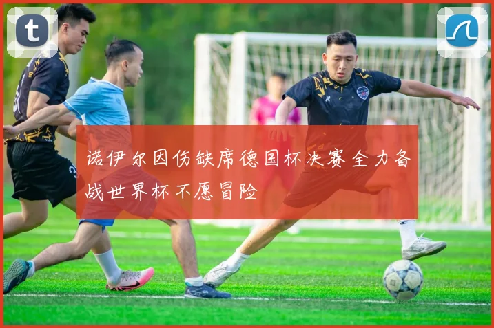 诺伊尔因伤缺席德国杯决赛全力备战世界杯不愿冒险