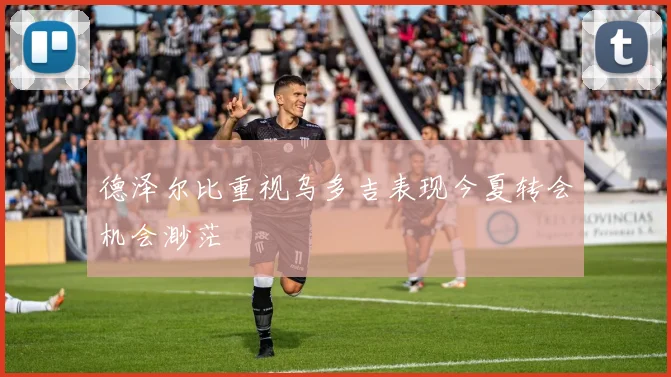 德泽尔比重视乌多吉表现今夏转会机会渺茫