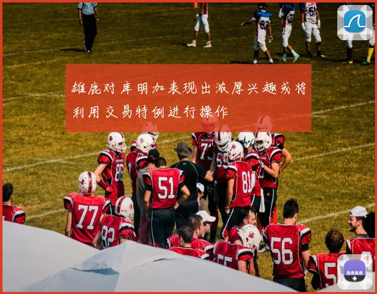 雄鹿对库明加表现出浓厚兴趣或将利用交易特例进行操作