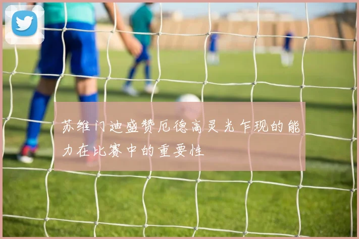 苏维门迪盛赞厄德高灵光乍现的能力在比赛中的重要性