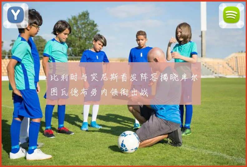 比利时与突尼斯首发阵容揭晓库尔图瓦德布劳内领衔出战