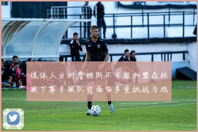 媒体人分析詹姆斯不可能加盟森林狼下赛季狼队将面临多重挑战与戏剧性事件
