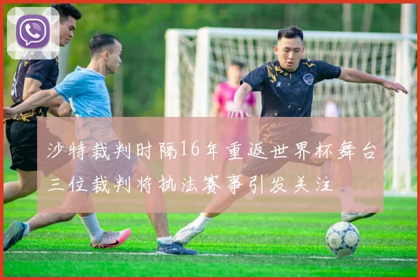 沙特裁判时隔16年重返世界杯舞台三位裁判将执法赛事引发关注