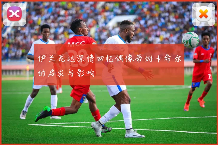 伊兰昆达深情回忆偶像蒂姆卡希尔的启发与影响